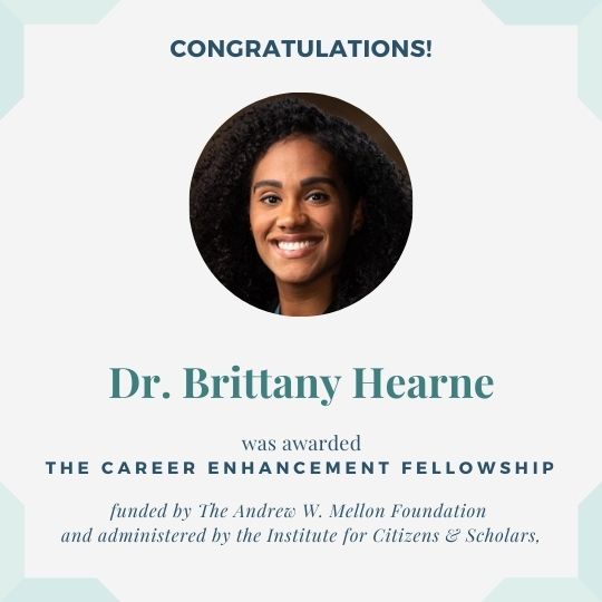 Graphic with photo of Dr. Hearne and text: Congratulations! Dr. Brittany Hearne was awarded The Career Enhancement Fellowship funded by The Andrew W. Mellon Foundation and administered by the Institute for Citizens & Scholars.